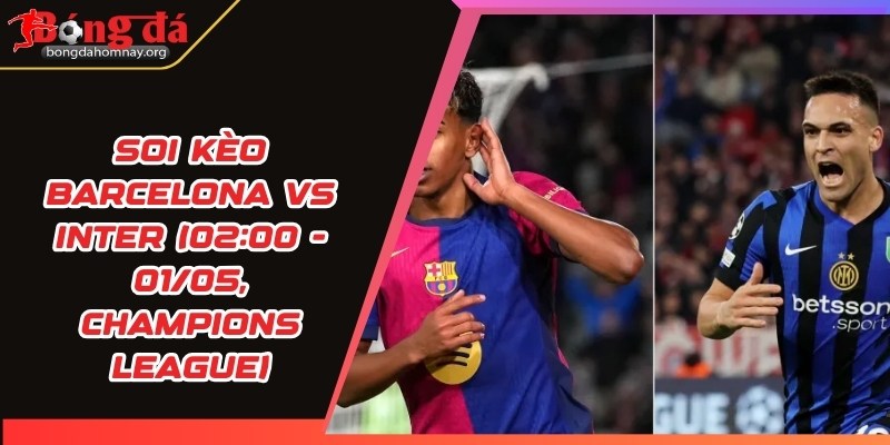 Soi kèo Barcelona vs Inter (02:00 - 01/05, Champions League) - Barcelona quyết tâm giành chiến thắng ngay trên sân nhà trước Inter Milan 2 soi keo barcelona vs inter