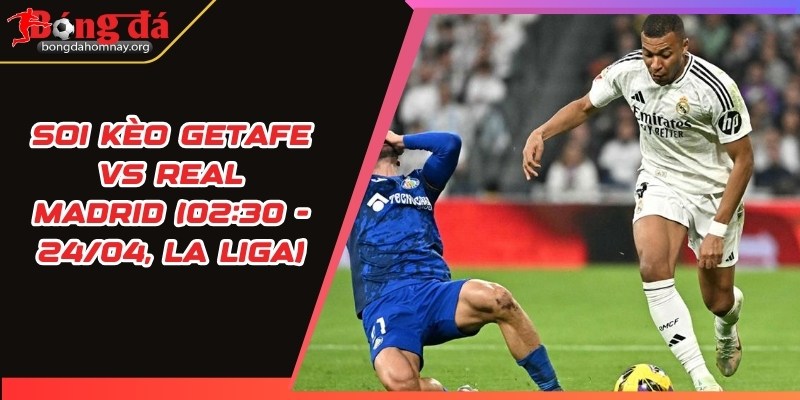 soi keo getafe vs real madrid