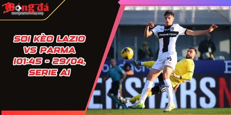 Soi kèo Lazio vs Parma (01:45 - 29/04, Serie A) – Cơ hội để Lazio duy trì top đầu 5 soi keo lazio vs parma 1