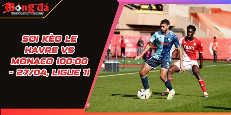 Soi kèo Le Havre vs Monaco (00:00 - 27/04, Ligue 1) - Monaco gặp thử thách thực sự tại sân khách 10 soi keo le havre vs monaco
