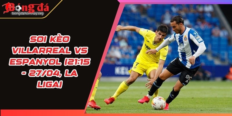 Soi kèo Villarreal vs Espanyol (21:15 - 27/04, La Liga) - Villarreal cần thắng để nuôi hy vọng châu Âu 11 soi keo villarreal vs espanyol