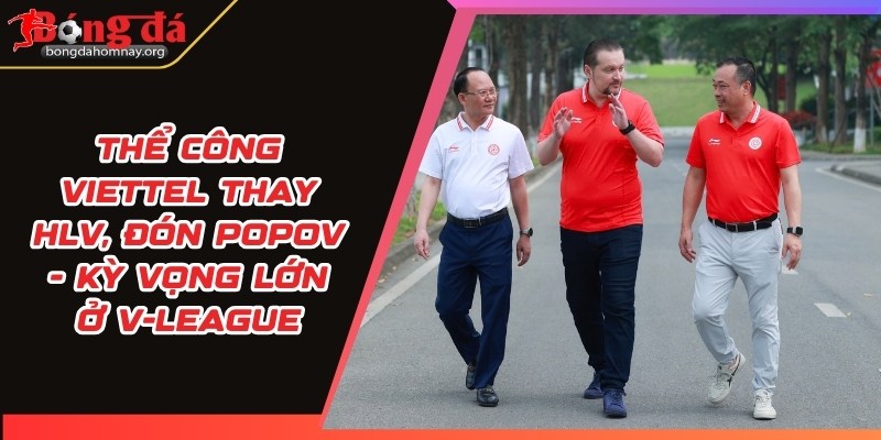 Thể Công Viettel thay HLV, đón Popov - Kỳ vọng lớn ở V-League 12 the cong viettel