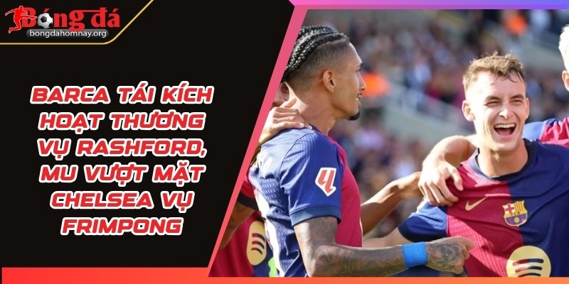 Barca tái kích hoạt thương vụ Rashford, MU vượt mặt Chelsea vụ Frimpong 6 barca