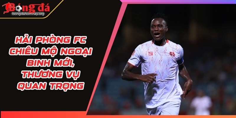 Hải Phòng FC chiêu mộ ngoại binh mới, thương vụ quan trọng 7 hai phong fc