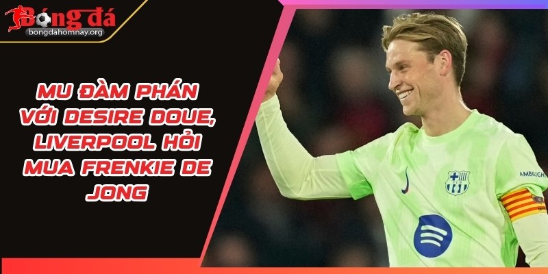 MU đàm phán với Desire Doue, Liverpool hỏi mua Frenkie de Jong 5 mu 1