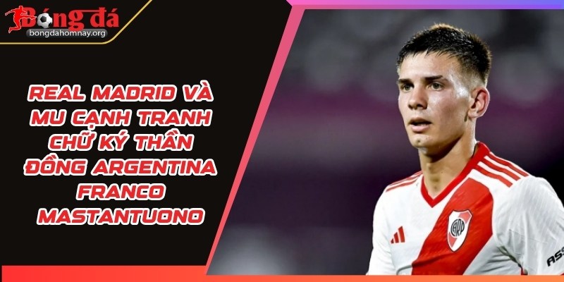 Real Madrid và MU cạnh tranh chữ ký thần đồng Argentina Franco Mastantuono 3 real madrid